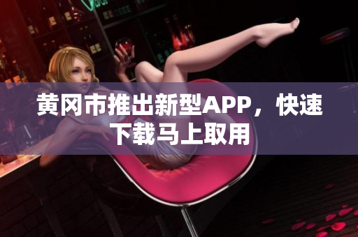 黄冈市推出新型APP，快速下载马上取用