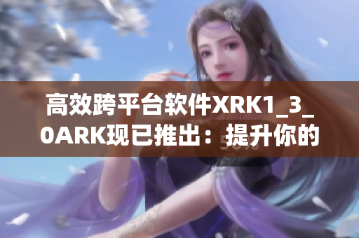 高效跨平台软件XRK1_3_0ARK现已推出：提升你的工作效率！