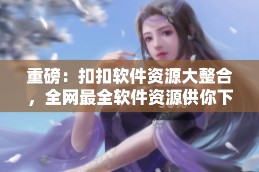 重磅：扣扣软件资源大整合，全网最全软件资源供你下载！