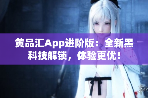 黄品汇App进阶版：全新黑科技解锁，体验更优！