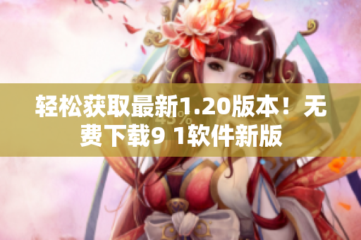 轻松获取最新1.20版本！无费下载9 1软件新版