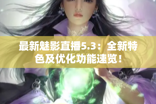 最新魅影直播5.3：全新特色及优化功能速览！