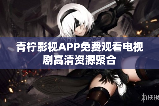 青柠影视APP免费观看电视剧高清资源聚合