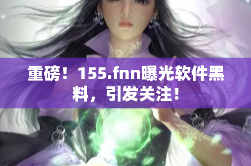 重磅！155.fnn曝光软件黑料，引发关注！