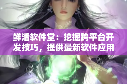 鲜活软件堂：挖掘跨平台开发技巧，提供最新软件应用的原创文章