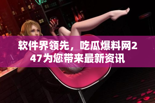 软件界领先，吃瓜爆料网247为您带来最新资讯