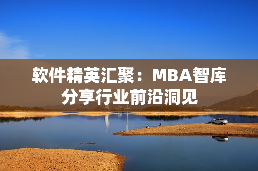 软件精英汇聚：MBA智库分享行业前沿洞见
