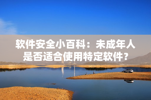 软件安全小百科：未成年人是否适合使用特定软件？