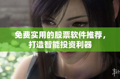 免费实用的股票软件推荐，打造智能投资利器