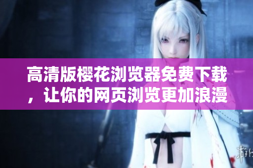 高清版樱花浏览器免费下载，让你的网页浏览更加浪漫享受