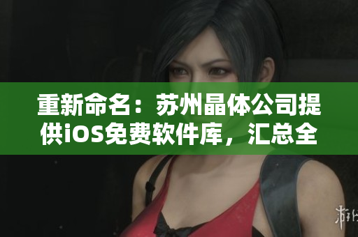 重新命名：苏州晶体公司提供iOS免费软件库，汇总全网免费应用精选！