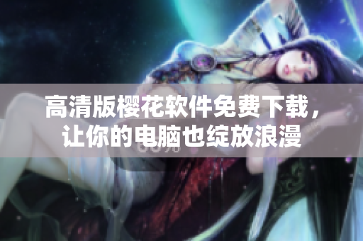 高清版樱花软件免费下载，让你的电脑也绽放浪漫