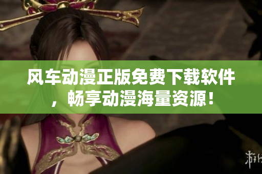 风车动漫正版免费下载软件，畅享动漫海量资源！