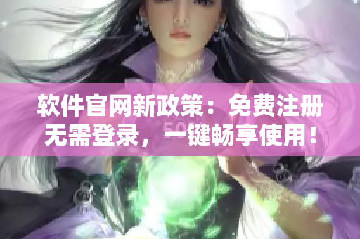软件官网新政策：免费注册无需登录，一键畅享使用！