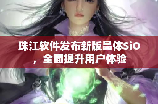 珠江软件发布新版晶体SiO，全面提升用户体验