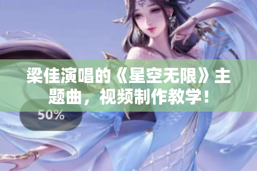 梁佳演唱的《星空无限》主题曲，视频制作教学！