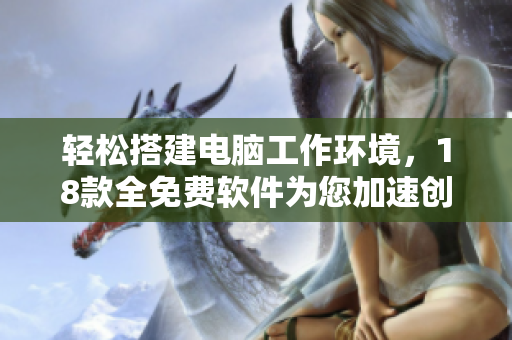 轻松搭建电脑工作环境，18款全免费软件为您加速创作