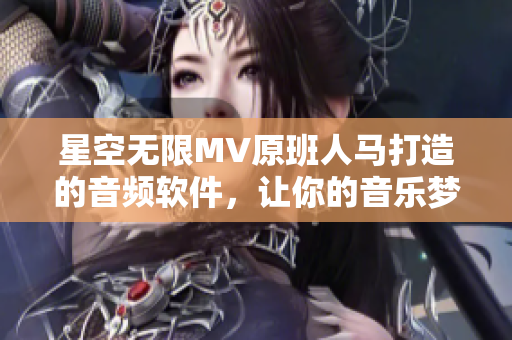 星空无限MV原班人马打造的音频软件，让你的音乐梦想翱翔天际！