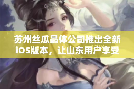 苏州丝瓜晶体公司推出全新iOS版本，让山东用户享受更优质的软件体验