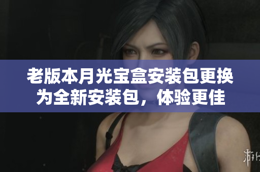 老版本月光宝盒安装包更换为全新安装包，体验更佳