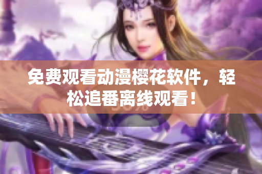 免费观看动漫樱花软件，轻松追番离线观看！