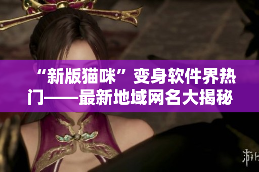 “新版猫咪”变身软件界热门——最新地域网名大揭秘