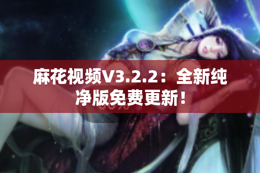 麻花视频V3.2.2：全新纯净版免费更新！