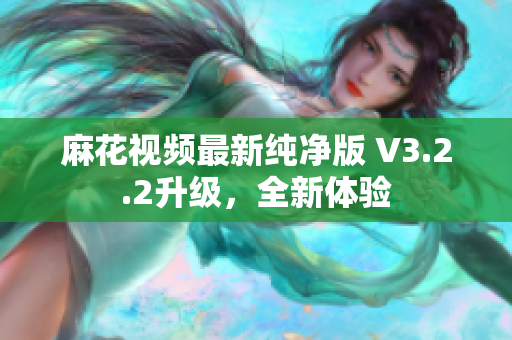 麻花视频最新纯净版 V3.2.2升级，全新体验