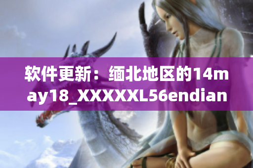 软件更新：缅北地区的14may18_XXXXXL56endian版本现已上线！(1)