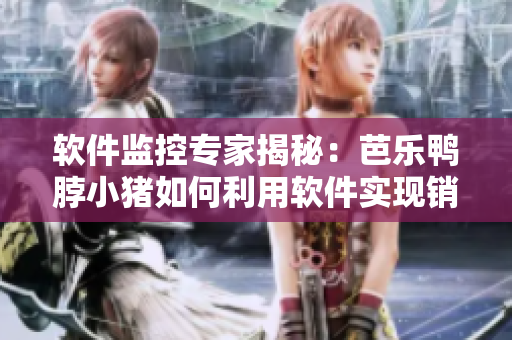 软件监控专家揭秘：芭乐鸭脖小猪如何利用软件实现销售领先？