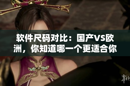 软件尺码对比：国产VS欧洲，你知道哪一个更适合你？