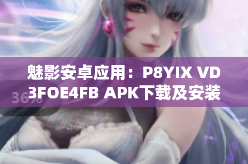 魅影安卓应用：P8YIX VD3FOE4FB APK下载及安装指南