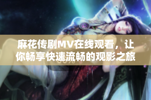 麻花传剧MV在线观看，让你畅享快速流畅的观影之旅！