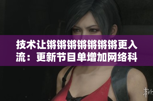 技术让锵锵锵锵锵锵锵更入流：更新节目单增加网络科技话题