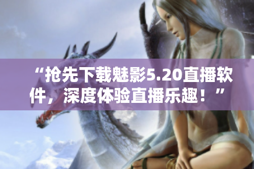 “抢先下载魅影5.20直播软件，深度体验直播乐趣！”