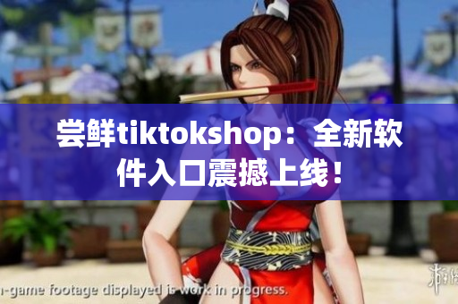 尝鲜tiktokshop：全新软件入口震撼上线！