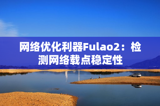 网络优化利器Fulao2：检测网络载点稳定性