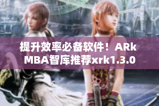 提升效率必备软件！ARk MBA智库推荐xrk1.3.0