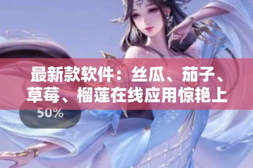 最新款软件：丝瓜、茄子、草莓、榴莲在线应用惊艳上线！