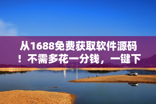 从1688免费获取软件源码！不需多花一分钱，一键下载，自由使用！