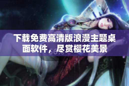 下载免费高清版浪漫主题桌面软件，尽赏樱花美景