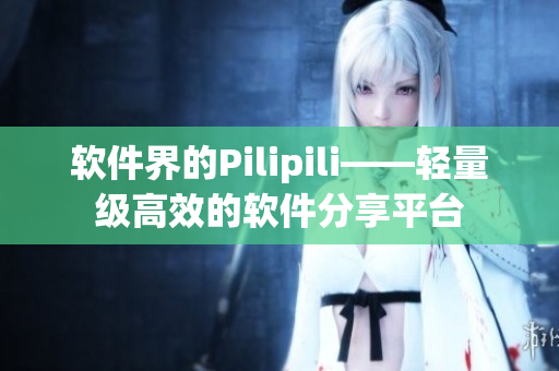软件界的Pilipili——轻量级高效的软件分享平台