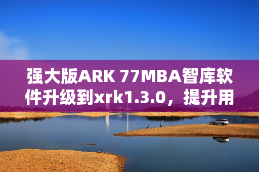 强大版ARK 77MBA智库软件升级到xrk1.3.0，提升用户体验