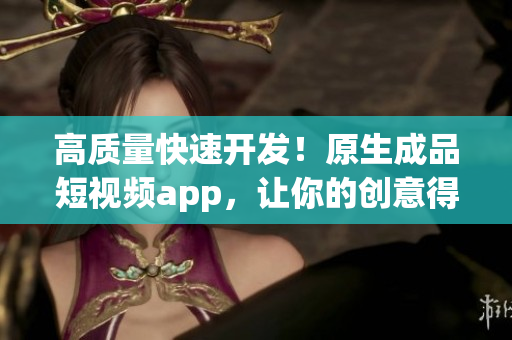 高质量快速开发！原生成品短视频app，让你的创意得以实现