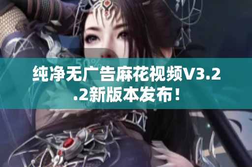 纯净无广告麻花视频V3.2.2新版本发布！
