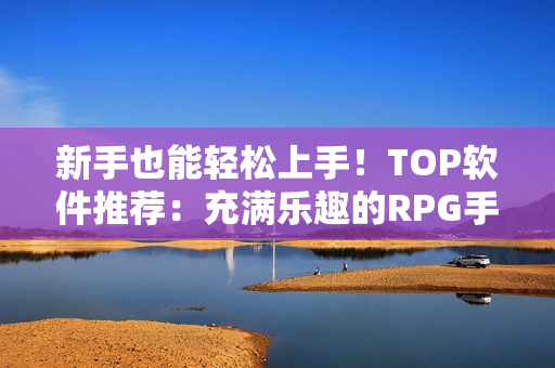 新手也能轻松上手！TOP软件推荐：充满乐趣的RPG手游