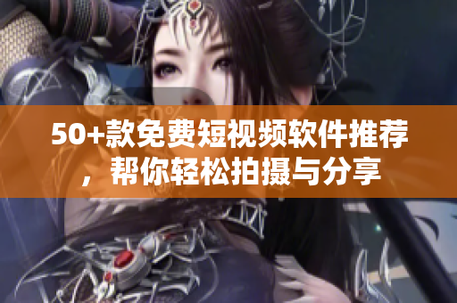 50+款免费短视频软件推荐，帮你轻松拍摄与分享