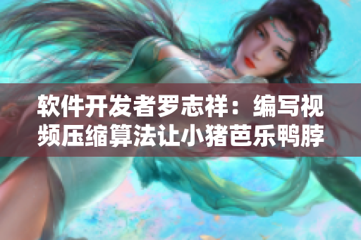 软件开发者罗志祥：编写视频压缩算法让小猪芭乐鸭脖传输更快