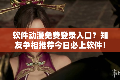 软件动漫免费登录入口？知友争相推荐今日必上软件！