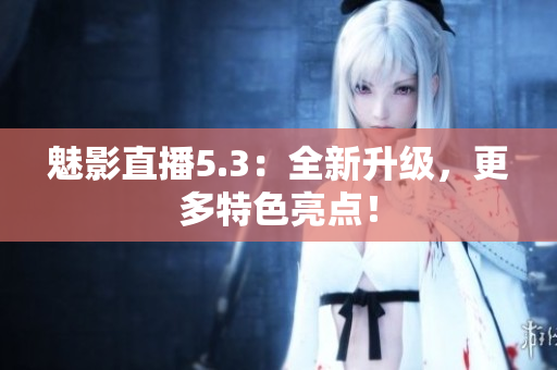 魅影直播5.3：全新升级，更多特色亮点！